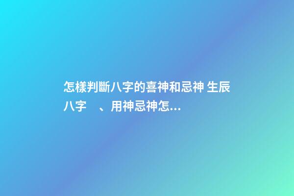 怎樣判斷八字的喜神和忌神 生辰八字、用神忌神怎么推算？